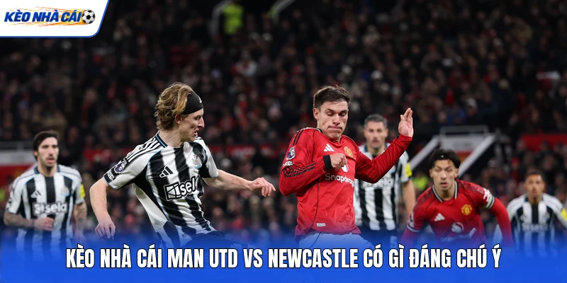 Kèo nhà cái Man Utd vs Newcastle có gì đáng chú ý