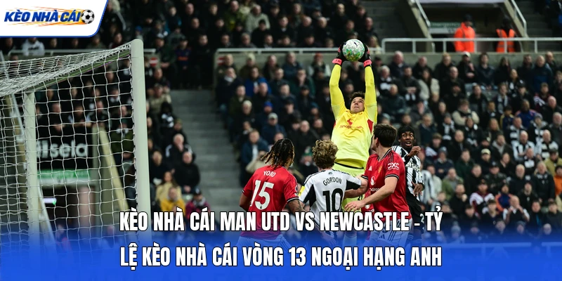 Kèo Nhà Cái Man Utd Vs Newcastle - Tỷ Lệ Kèo Nhà Cái Vòng 13 Ngoại Hạng Anh