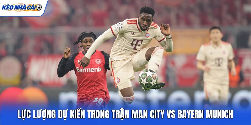 Lực lượng dự kiến trong trận Man City vs Bayern Munich