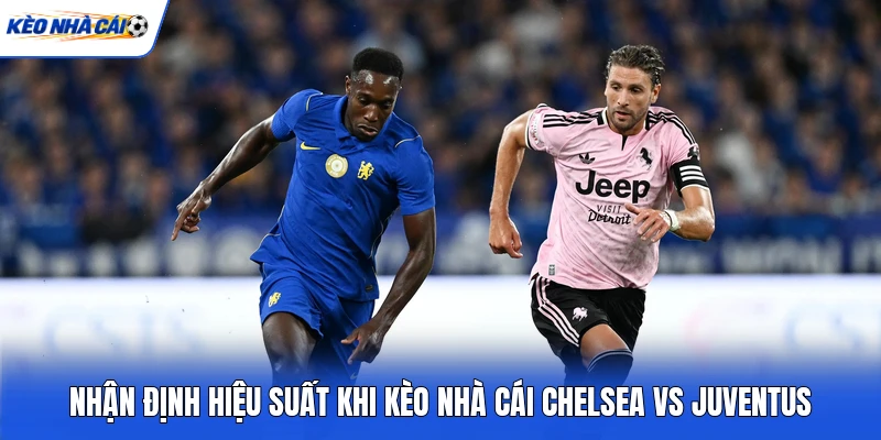 Nhận định hiệu suất khi kèo nhà cái Chelsea vs Juventus