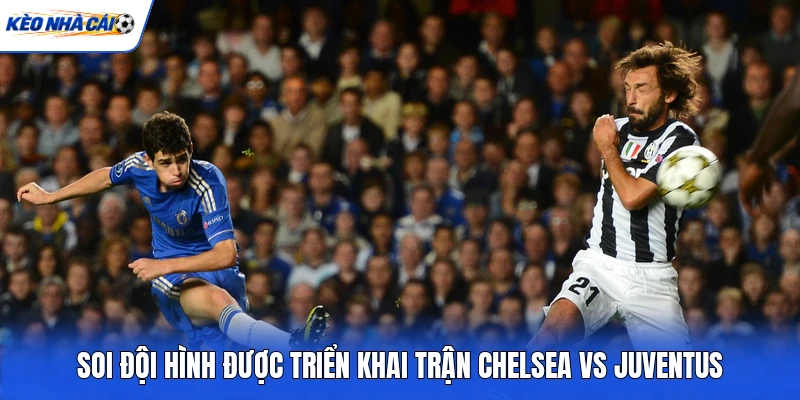 Soi đội hình được triển khai trận Chelsea vs Juventus