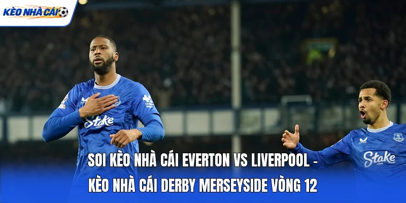 Soi Kèo Nhà Cái Everton Vs Liverpool - Kèo Nhà Cái Derby Merseyside Vòng 12