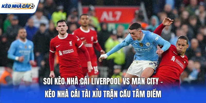 Soi Kèo Nhà Cái Liverpool Vs Man City - Kèo Nhà Cái Tài Xỉu Trận Cầu Tâm Điểm
