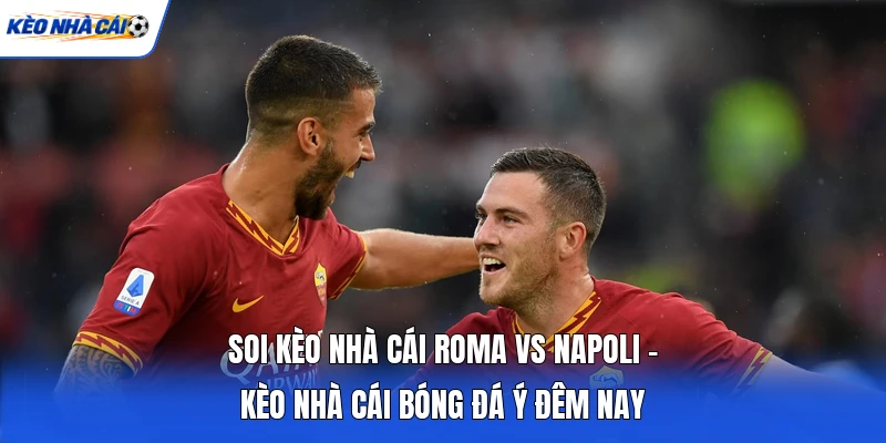 Soi Kèo Nhà Cái Roma Vs Napoli - Kèo Nhà Cái Bóng Đá Ý Đêm Nay 3 Soi Kèo Nhà Cái Roma Vs Napoli - Kèo Nhà Cái Bóng Đá Ý Đêm Nay